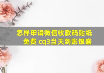 怎样申请微信收款码贴纸免费 cq3当天到账银盛